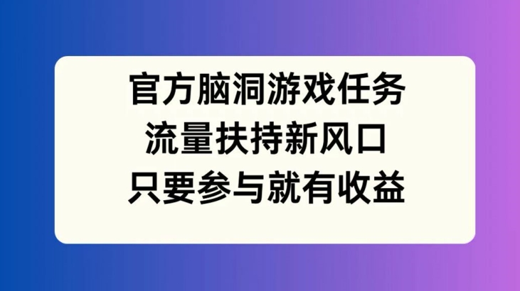 （261）.官方脑洞游戏任务，流量扶持新风口，只要参与就有收益【揭秘】-创业网宝藏库