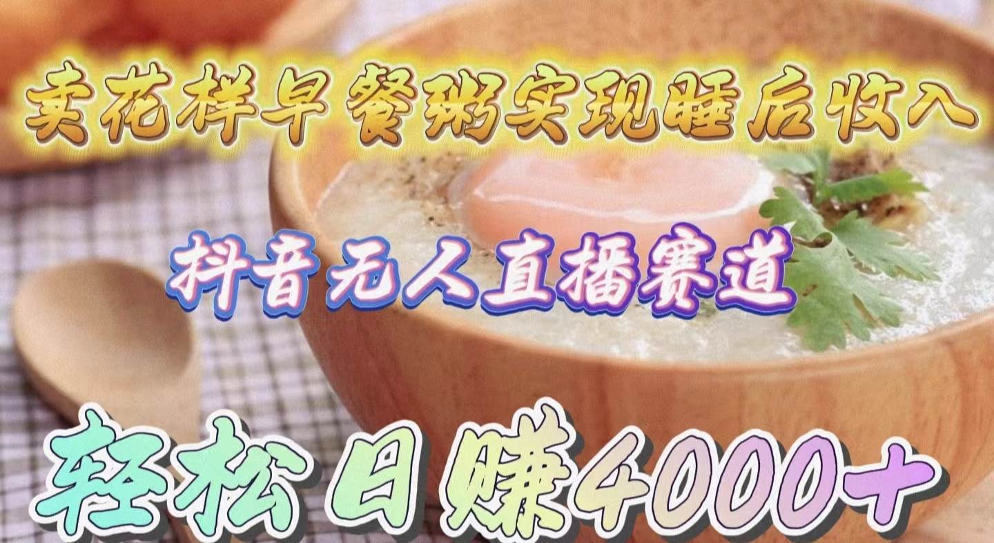 （53）卖花样早餐粥实现睡后收入！抖音无人直播新赛道，轻松日赚4000+-创业网宝藏库