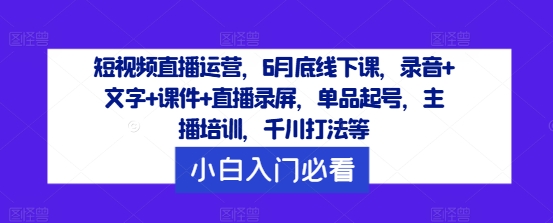 (175)短视频直播运营，6月底线下课，录音+文字+课件+直播录屏，单品起号，主播培训，千川打法等-创业网宝藏库