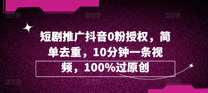 (171)短剧推广抖音0粉授权，简单去重，10分钟一条视频，100%过原创-创业网宝藏库