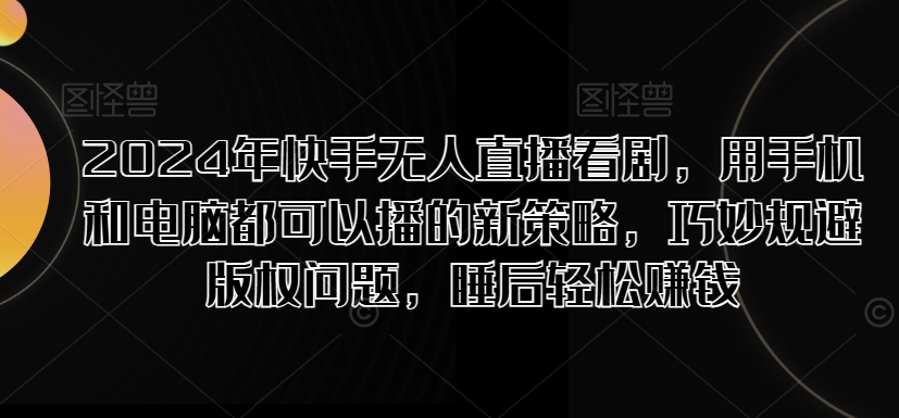 (172)2024年快手无人直播看剧，用手机和电脑都可以播的新策略，巧妙规避版权问题，睡后轻松赚钱-创业网宝藏库