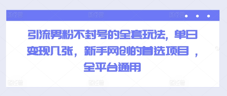 (162)引流男粉不封号的全套玩法, 单日变现几张，新手网创的首选项目 ,全平台通用-创业网宝藏库
