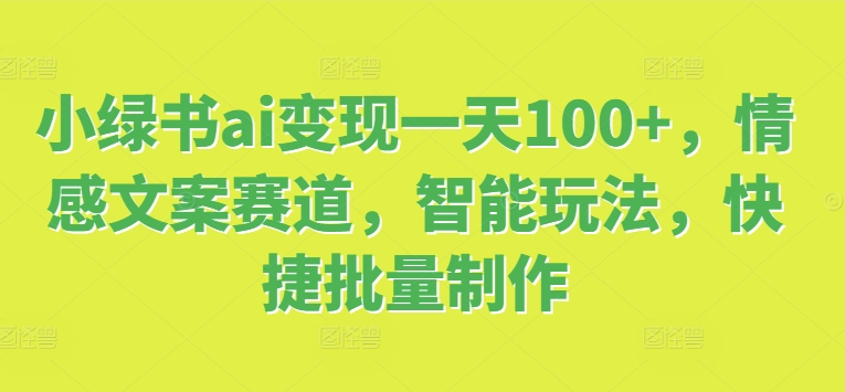 (160)小绿书ai变现一天100+，情感文案赛道，智能玩法，快捷批量制作-创业网宝藏库