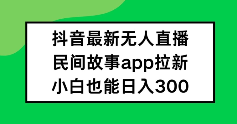 (156)抖音无人直播，民间故事APP拉新，小白也能日入300+【揭秘】-创业网宝藏库