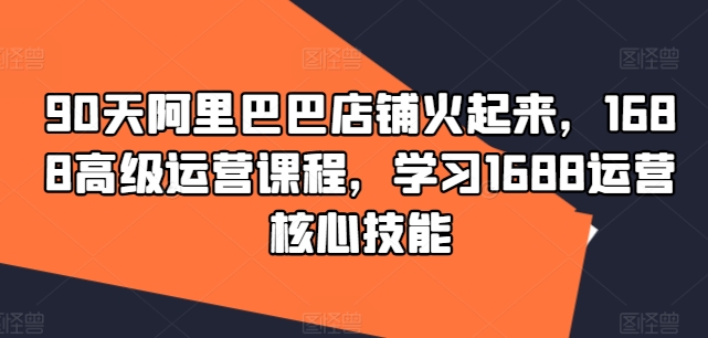 (91)90天阿里巴巴店铺火起来，1688高级运营课程，学习1688运营核心技能-创业网宝藏库