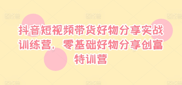 (96)抖音短视频带货好物分享实战训练营，零基础好物分享创富特训营-创业网宝藏库
