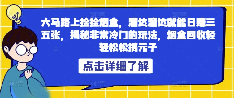 (108)大马路上捡捡烟盒，溜达溜达就能日赚三五张，揭秘非常冷门的玩法，烟盒回收轻轻松松搞元子-创业网宝藏库