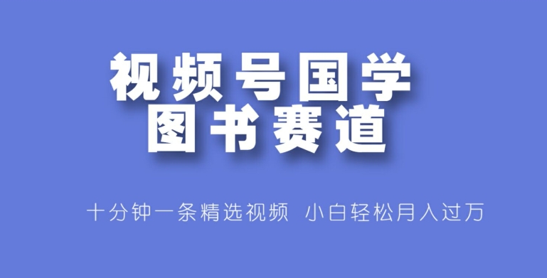 （125）视频号国学图书赛道，十分钟一条精选视频，小白轻松月入过万-创业网宝藏库