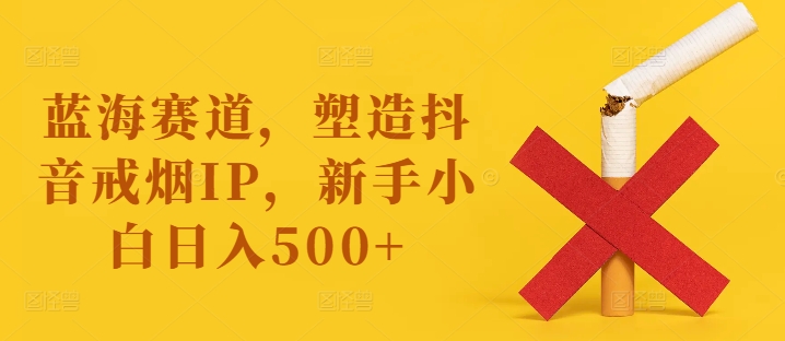 （120）蓝海赛道，塑造抖音戒烟IP，新手小白日入500+【揭秘】-创业网宝藏库