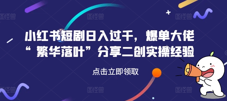 (116)小红书短剧日入过千，爆单大佬“繁华落叶”分享二创实操经验-创业网宝藏库