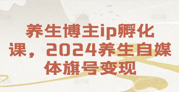 （249）.养生博主ip孵化课，2024养生自媒体旗号变现-创业网宝藏库