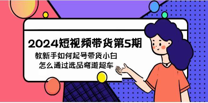 （14）2024短视频带货第5期，教新手如何起号，带货小白怎么通过选品弯道超车-创业网宝藏库