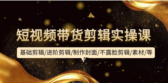 (232).短视频带货剪辑实操课：基础剪辑/进阶剪辑/制作封面/不露脸剪辑/素材/等等-创业网宝藏库