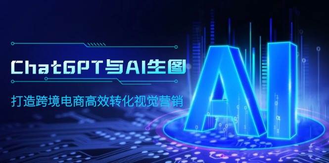 (32)ChatGPT与AI生图，打造跨境电商高效转化视觉营销-创业网宝藏库