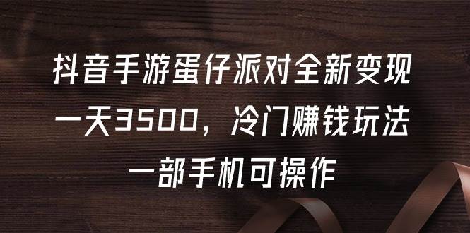 （55）抖音手游蛋仔派对全新变现，一天3500，冷门赚钱玩法，一部手机可操作-创业网宝藏库