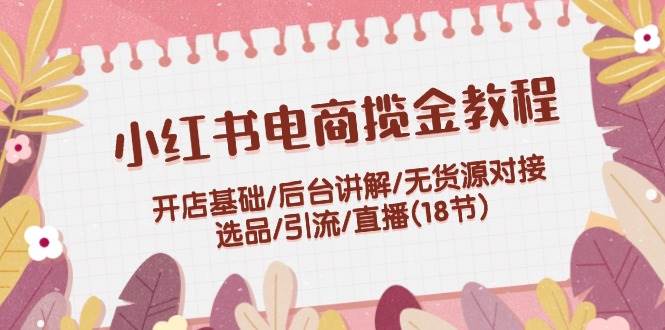 （71）小红书电商揽金教程：开店基础/后台讲解/无货源对接/选品/引流/直播(18节)-创业网宝藏库