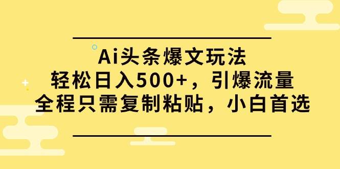 （8）Ai头条爆文玩法，轻松日入500+，引爆流量全程只需复制粘贴，小白首选-创业网宝藏库