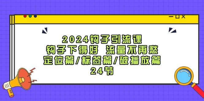 (87)2024钩子·引流课：钩子下得好 流量不再愁，定位篇/标签篇/破播放篇/24节-创业网宝藏库