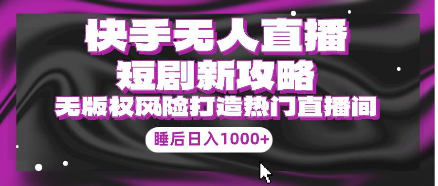 (210)快手无人直播短剧新攻略，合规无版权风险，打造热门直播间，睡后日入1000+-创业网宝藏库