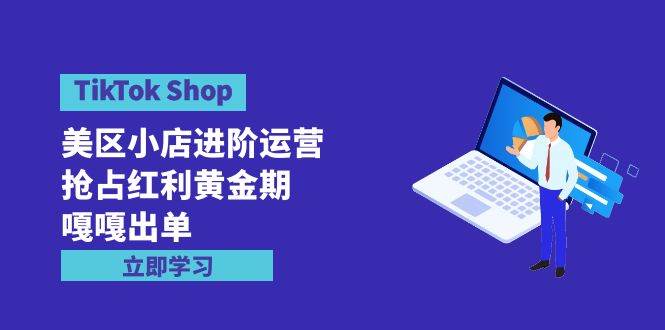 (231).TikTok Shop-美区小店进阶运营，抢占红利黄金期 嘎嘎出单（7节课）-创业网宝藏库