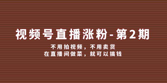 (140)视频号/直播涨粉-第2期，不用拍视频，不用卖货，在直播间做菜，就可以搞钱-创业网宝藏库