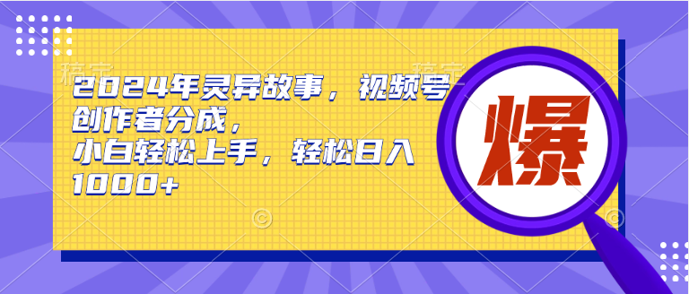 （20）2024年灵异故事，视频号创作者分成，小白轻松上手，轻松日入1000+-创业网宝藏库