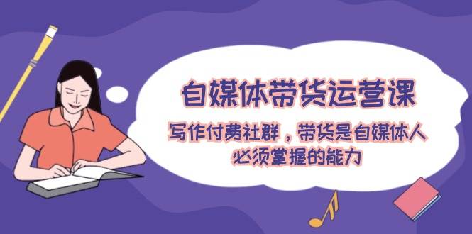 （4）自媒体带货运营课：写作付费社群，带货是自媒体人必须掌握的能力-创业网宝藏库