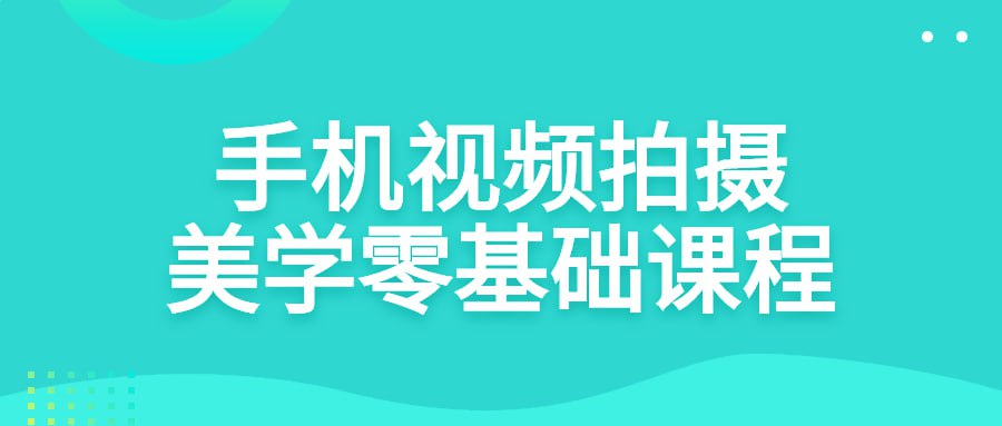 （220.学习提升）手机视频拍摄美学零基础课程-创业网宝藏库