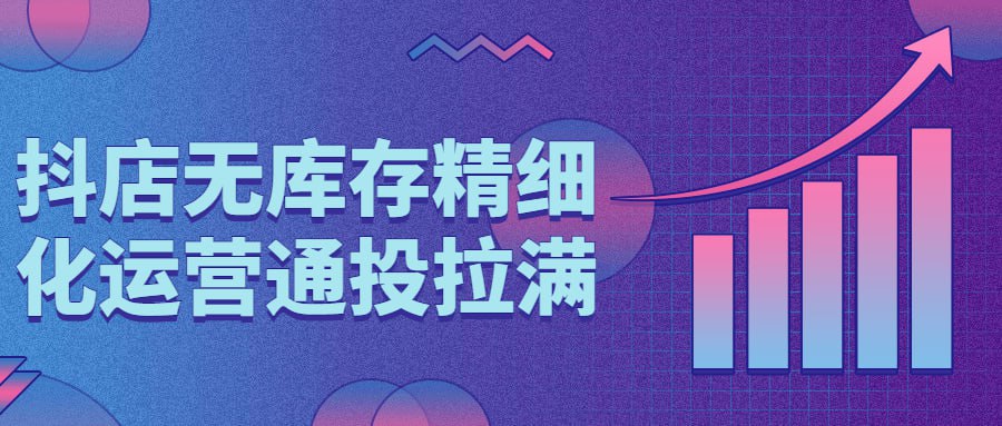 （223.赚钱项目）抖店无库存精细化运营通投拉满-创业网宝藏库