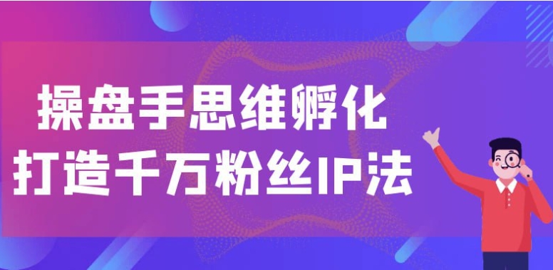 (285.学习提升)操盘手思维孵化打造千万粉丝IP法-创业网宝藏库