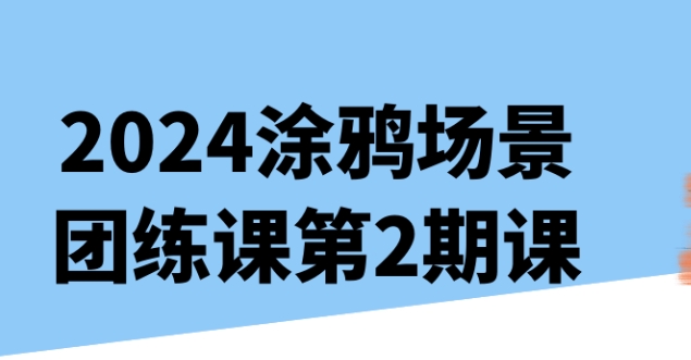（471.学习提升）2024涂鸦场景团练课第2期课-创业网宝藏库