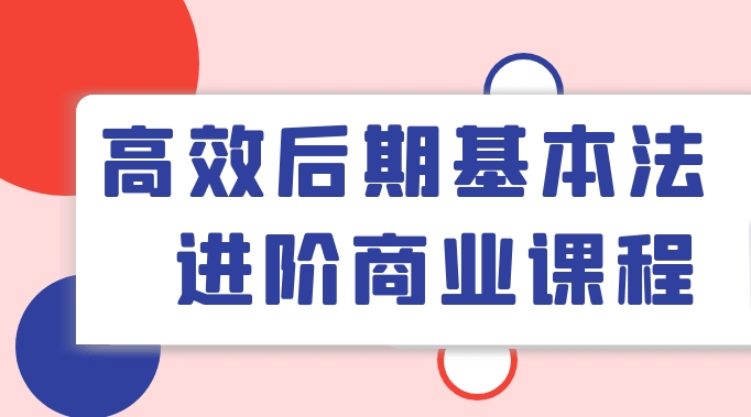 （473.学习提升）高效后期基本法进阶商业课程-创业网宝藏库