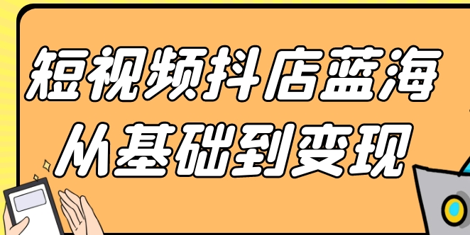 （511.网创教程）短视频抖店蓝海从基础到变现-创业网宝藏库