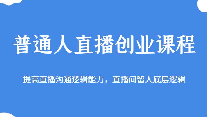 （635.网创教程）普通人直播创业课程 提高直播沟通逻辑能力 直播间留人底层逻辑-创业网宝藏库