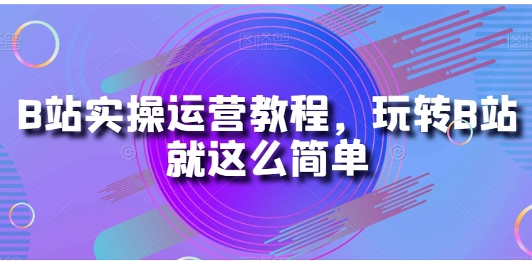 （1011.网创教程）B站实操运营教程 玩转B站就这么简单-创业网宝藏库