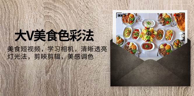 （1016.学习提升）大V美食色彩法，美食短视频，学习相机，清晰透亮灯光法，剪映剪辑，美感调色-创业网宝藏库