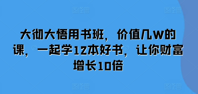 459.大彻大悟用书班，价值几W的课，一起学12本好书，让你财富增长10倍-创业网宝藏库