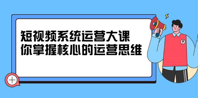 （310.学习提升）短视频系统运营大课-掌握核心运营思维-价值7800元-创业网宝藏库