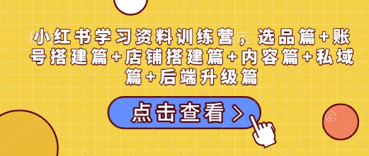 （1126.网创教程）小红书学习资料训练营，选品篇+账号搭建篇+店铺搭建篇+内容篇+私域篇+后端升级篇-创业网宝藏库