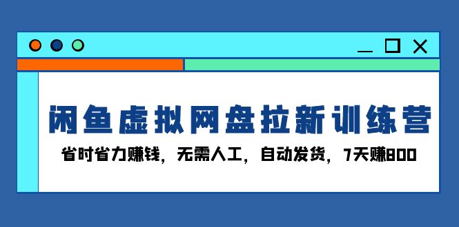 （482.网创教程）闲鱼虚拟网盘拉新训练营：省时省力赚钱，无需人工，自动发货，7天赚800-创业网宝藏库