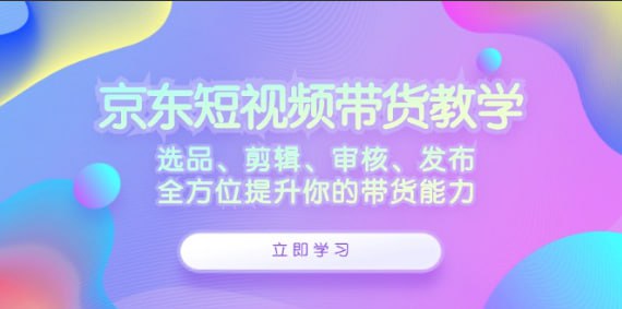 （610.网创教程）京东短视频带货教学选品、剪辑、审核、发布，全方位提升你的带货能力-创业网宝藏库
